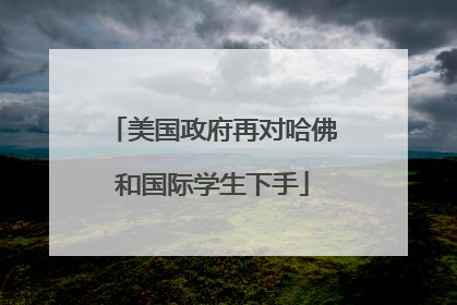 美国政府再对哈佛和国际学生下手