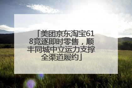美团京东淘宝618竞逐即时零售，顺丰同城中立运力支撑全渠道履约