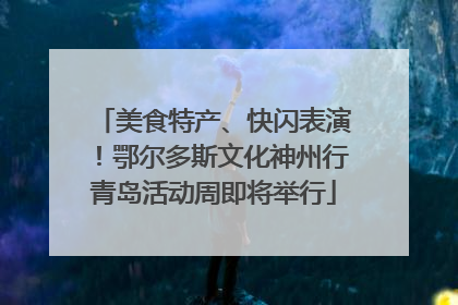 美食特产、快闪表演！鄂尔多斯文化神州行青岛活动周即将举行