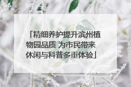 精细养护提升滨州植物园品质 为市民带来休闲与科普多重体验