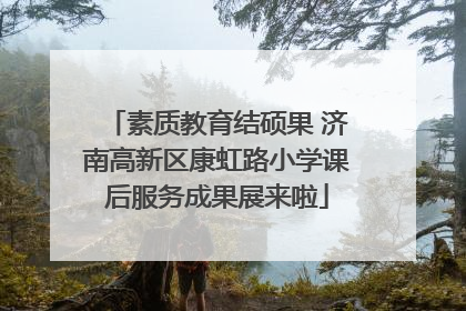 素质教育结硕果 济南高新区康虹路小学课后服务成果展来啦