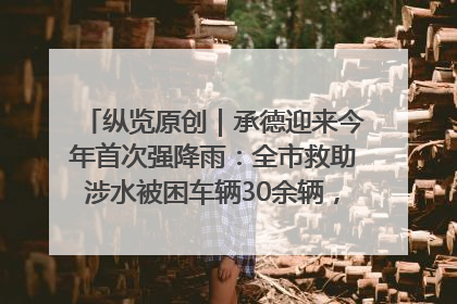 纵览原创｜承德迎来今年首次强降雨：全市救助涉水被困车辆30余辆，8日晚市区已无积水路段，交通恢复畅通