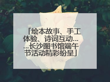 绘本故事、手工体验、诗词互动……长沙图书馆端午节活动精彩纷呈