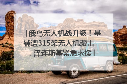 俄乌无人机战升级！基辅遭315架无人机袭击，泽连斯基紧急求援