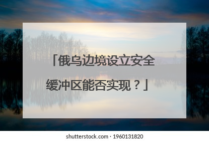 俄乌边境设立安全缓冲区能否实现？