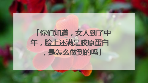 你们知道，女人到了中年，脸上还满是胶原蛋白，是怎么做到的吗
