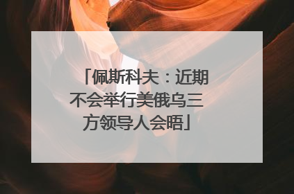 佩斯科夫：近期不会举行美俄乌三方领导人会晤
