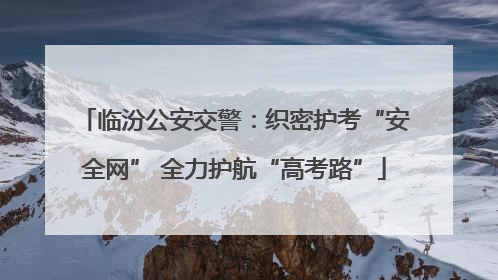 临汾公安交警：织密护考“安全网” 全力护航“高考路”