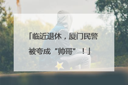 临近退休，厦门民警被夸成“帅哥”！