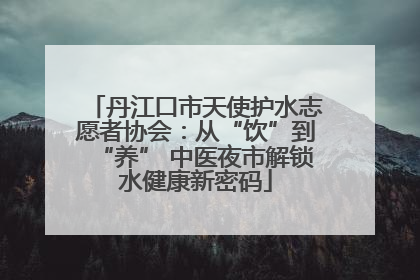 丹江口市天使护水志愿者协会：从“饮”到“养” 中医夜市解锁水健康新密码