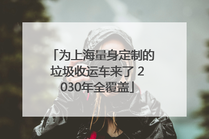 为上海量身定制的垃圾收运车来了 2030年全覆盖