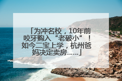 为冲名校，10年前咬牙购入“老破小”！如今二宝上学，杭州爸妈决定卖房……