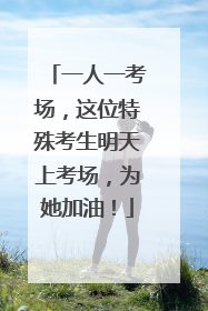 一人一考场，这位特殊考生明天上考场，为她加油！