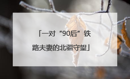 一对“90后”铁路夫妻的北疆守望