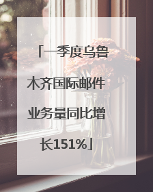 一季度乌鲁木齐国际邮件业务量同比增长151%