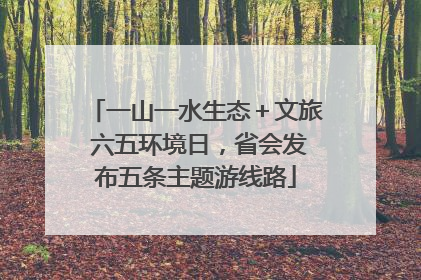 一山一水生态＋文旅 六五环境日，省会发布五条主题游线路