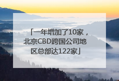 一年增加了10家，北京CBD跨国公司地区总部达122家