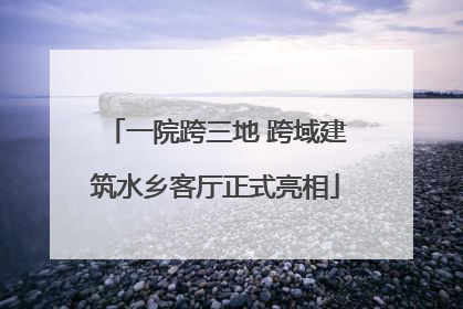 一院跨三地 跨域建筑水乡客厅正式亮相