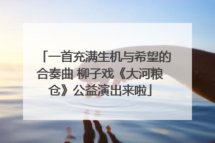 一首充满生机与希望的合奏曲 柳子戏《大河粮仓》公益演出来啦