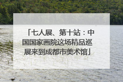 七人展、第十站：中国国家画院这场精品巡展来到成都市美术馆