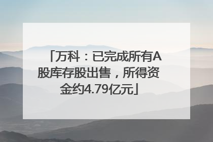 万科：已完成所有A股库存股出售，所得资金约4.79亿元