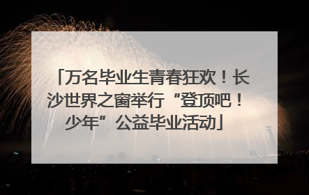 万名毕业生青春狂欢！长沙世界之窗举行“登顶吧！少年”公益毕业活动