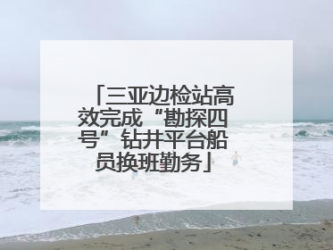 三亚边检站高效完成“勘探四号”钻井平台船员换班勤务