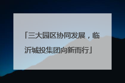 三大园区协同发展，临沂城投集团向新而行