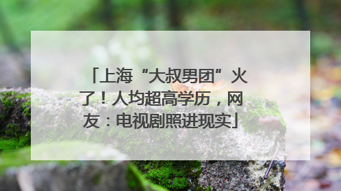 上海“大叔男团”火了！人均超高学历，网友：电视剧照进现实