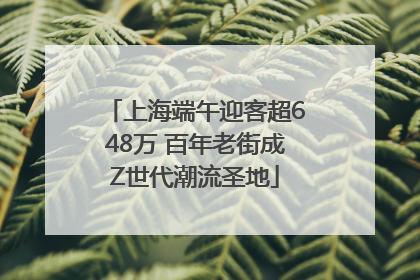 上海端午迎客超648万 百年老街成Z世代潮流圣地