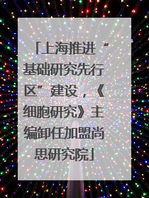 上海推进“基础研究先行区”建设，《细胞研究》主编卸任加盟尚思研究院