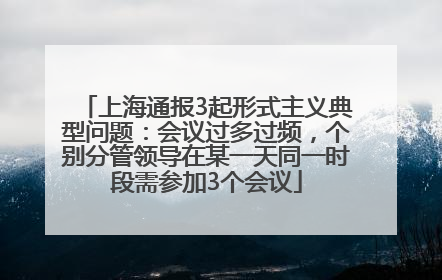 上海通报3起形式主义典型问题：会议过多过频，个别分管领导在某一天同一时段需参加3个会议