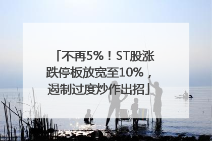 不再5%！ST股涨跌停板放宽至10%，遏制过度炒作出招