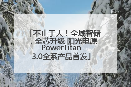 不止于大！全域智储，全芯升级 阳光电源PowerTitan3.0全系产品首发