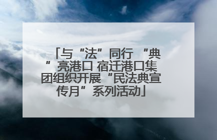 与“法”同行 “典”亮港口 宿迁港口集团组织开展“民法典宣传月”系列活动