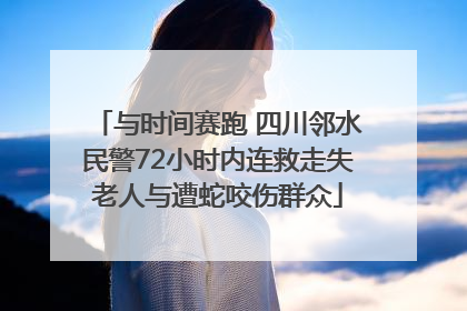 与时间赛跑 四川邻水民警72小时内连救走失老人与遭蛇咬伤群众
