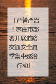 严管严治！枣庄市部署开展道路交通安全夏季集中整治行动