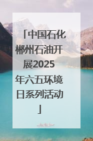 中国石化郴州石油开展2025年六五环境日系列活动