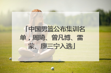 中国男篮公布集训名单，周琦、曾凡博、雷蒙、廖三宁入选