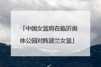 中国女篮将在临沂奥体公园对阵波兰女篮