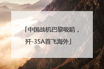 中国战机巴黎吸睛，歼-35A首飞海外