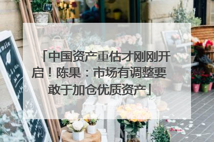 中国资产重估才刚刚开启！陈果：市场有调整要敢于加仓优质资产