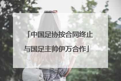 中国足协按合同终止与国足主帅伊万合作