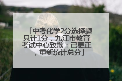 中考化学2分选择题只计1分，九江市教育考试中心致歉：已更正，重新统计总分