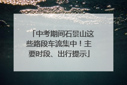 中考期间石景山这些路段车流集中！主要时段、出行提示
