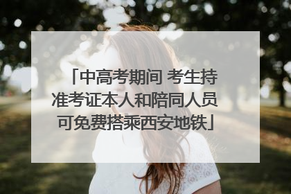 中高考期间 考生持准考证本人和陪同人员可免费搭乘西安地铁