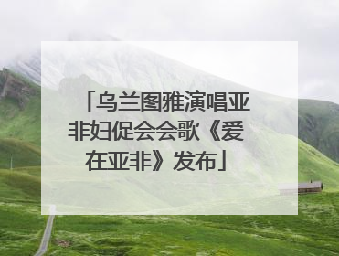 乌兰图雅演唱亚非妇促会会歌《爱在亚非》发布