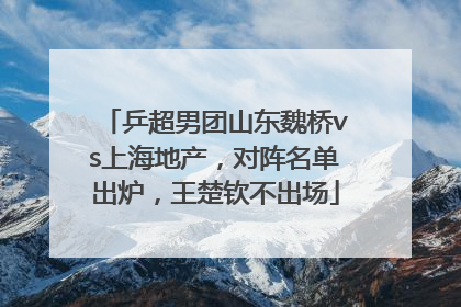乒超男团山东魏桥vs上海地产，对阵名单出炉，王楚钦不出场