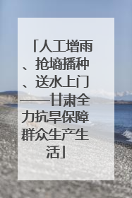人工增雨、抢墒播种、送水上门——甘肃全力抗旱保障群众生产生活