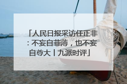 人民日报采访任正非：不妄自菲薄，也不妄自尊大丨九派时评